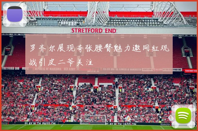 罗齐尔展现夸张腰臀魅力邀网红观战引皮二爷关注