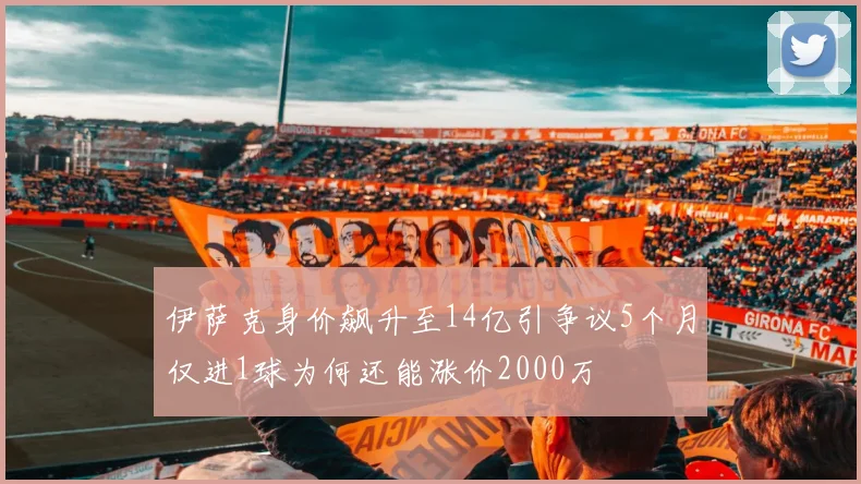 伊萨克身价飙升至14亿引争议5个月仅进1球为何还能涨价2000万
