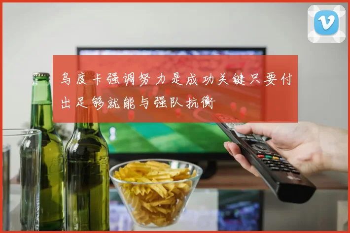 乌度卡强调努力是成功关键只要付出足够就能与强队抗衡