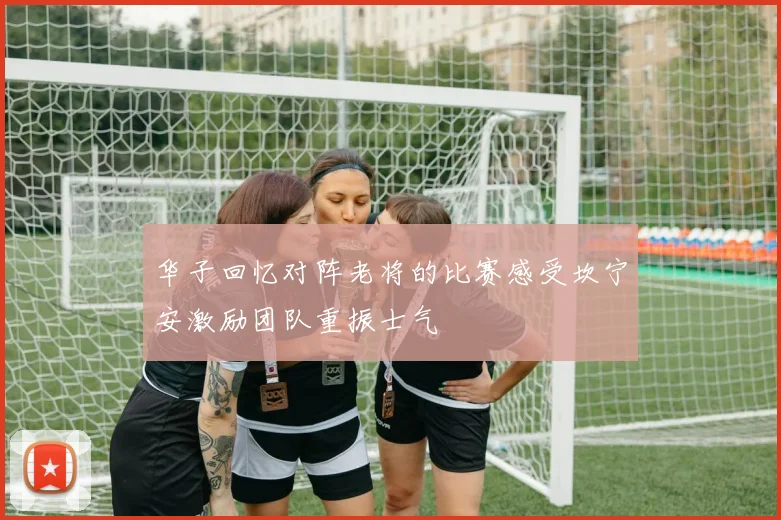 华子回忆对阵老将的比赛感受坎宁安激励团队重振士气
