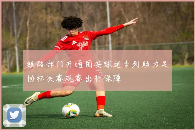 铁路部门开通国安球迷专列助力足协杯决赛观赛出行保障