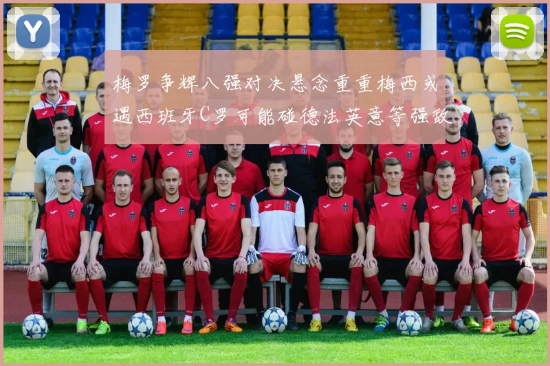梅罗争辉八强对决悬念重重梅西或遇西班牙C罗可能碰德法英意等强敌