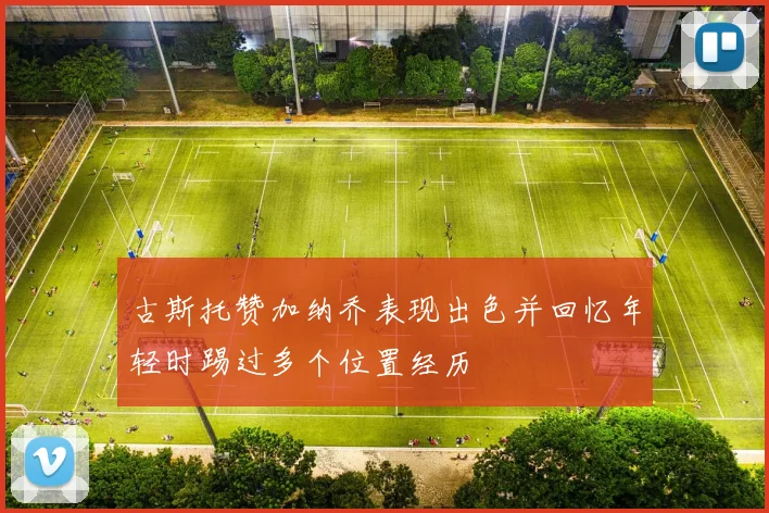 古斯托赞加纳乔表现出色并回忆年轻时踢过多个位置经历