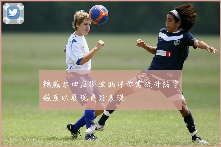 鲍威尔回应斯波批评称需提升防守强度以展现更好表现