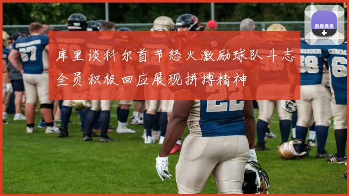 库里谈科尔首节怒火激励球队斗志全员积极回应展现拼搏精神