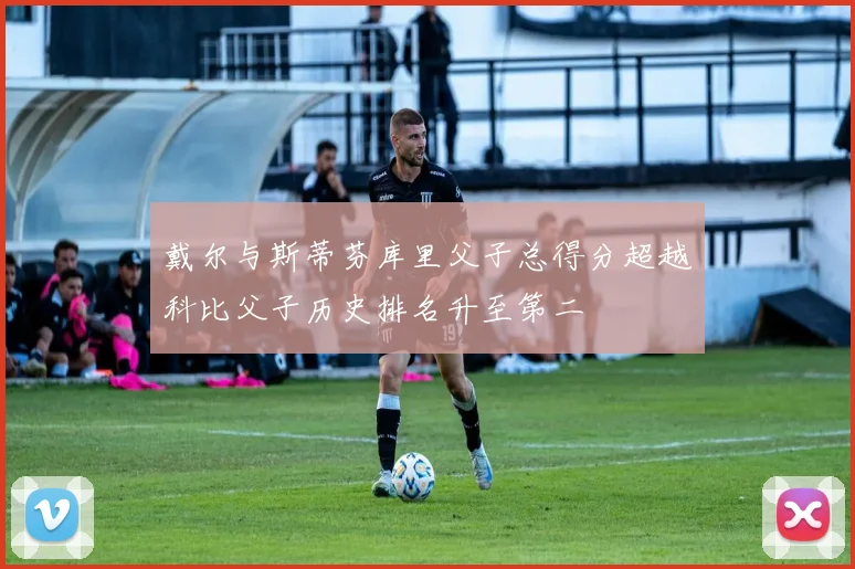 戴尔与斯蒂芬库里父子总得分超越科比父子历史排名升至第二
