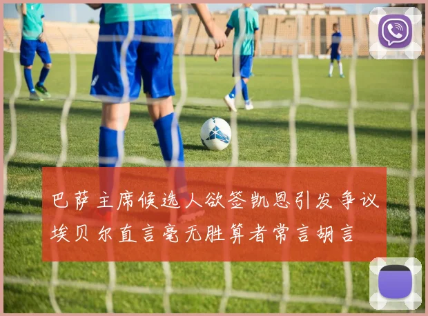 巴萨主席候选人欲签凯恩引发争议埃贝尔直言毫无胜算者常言胡言