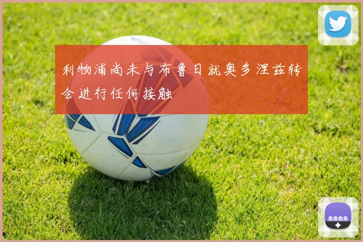 利物浦尚未与布鲁日就奥多涅兹转会进行任何接触