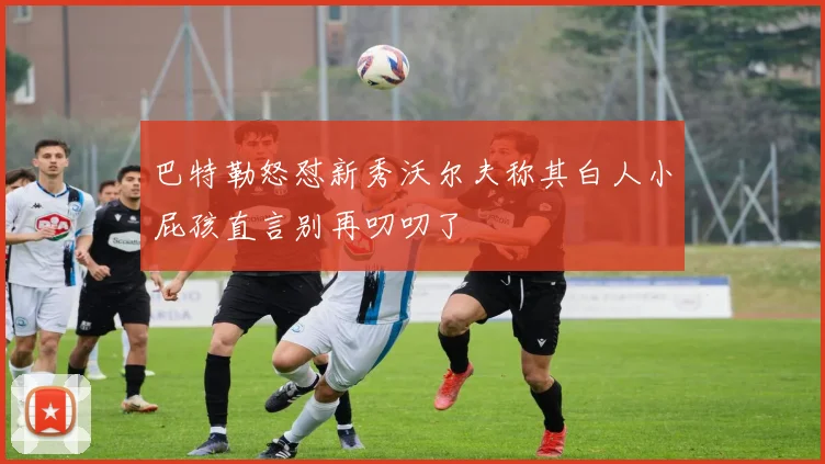 巴特勒怒怼新秀沃尔夫称其白人小屁孩直言别再叨叨了